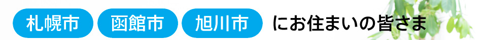 札幌市、旭川市、函館市にお住まいの皆さま
