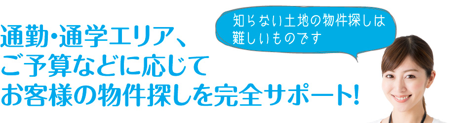 通勤・通学エリア、ご予算などに応じてお客様の物件探しを完全サポート!