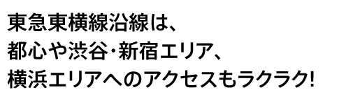 東急東横線沿線は、都心や渋谷・新宿エリア、横浜エリアへのアクセスもラクラク!