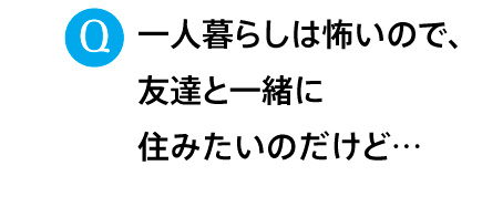 一人暮らしは怖いので、友達と一緒に住みたいのだけど…