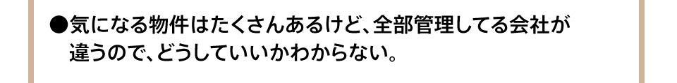 気になる物件はたくさんあるけど、全部管理してる会社が違うので、どうしていいかわからない。
