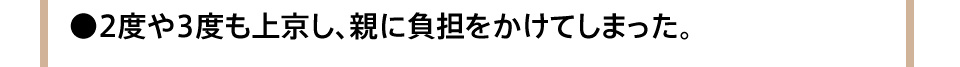 2度や3度も上京し、親に負担をかけてしまった。