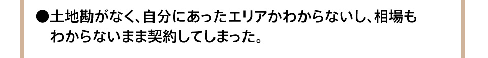 土地勘がなく、自分にあったエリアかわからないし、相場もわからないまま契約してしまった。