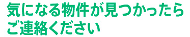 気になる物件が見つかったらご連絡ください